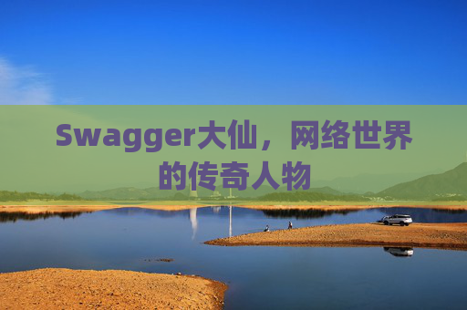 Swagger大仙，网络世界的传奇人物